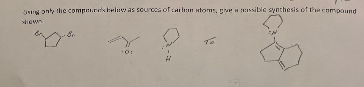 Using only the compounds below as sources of carbon atoms, give a possible synthesis of the compound
shown.
Br
:0:
To