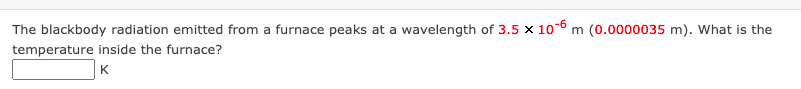 The blackbody radiation emitted from a furnace peaks at a wavelength of 3.5 x 10-6 m (0.0000035 m). What is the
temperature inside the furnace?
K.
