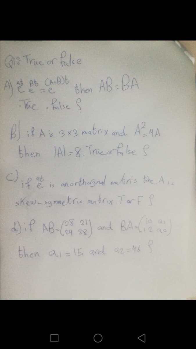 Q True or falke
t CA-B)t
then AB-BA
The filie S
B if A 3x3 mabox nd A4A
then IAl-8 Traeorfibe 8
()
if
s on orthegnal mkris the A,.
skew-symmetric matrix TarF P
)if AB- ) and BA-C)
then ai-15 and az =46 5
