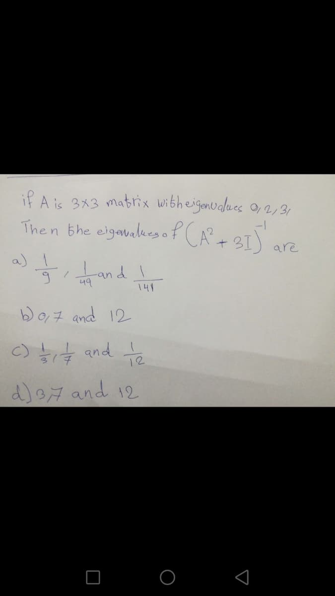 if A is 3x3 Mattix witherganedaes o, 2,31
heiganualues
Then bhe eigawalues of CA+ 3I)
O,2,31
are
nd tr
a)
-an
49
141
b07 and 12
c) tit and a
12
d)e7 and 12
O O
