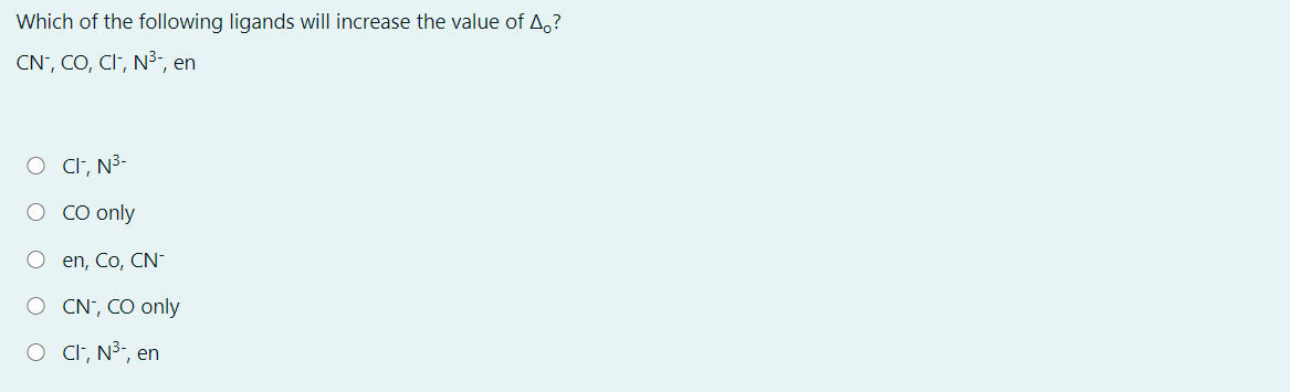 Which of the following ligands will increase the value of A,?
CN', CO, CI", N³-, en
O Cit, N³-
CO only
en, Co, CN-
O CN', CO only
O Ct, N³", en
