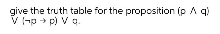 give the truth table for the proposition (p A q)
V (-p → p) V q.
