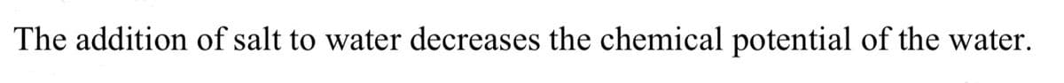 The addition of salt to water decreases the chemical potential of the water.
