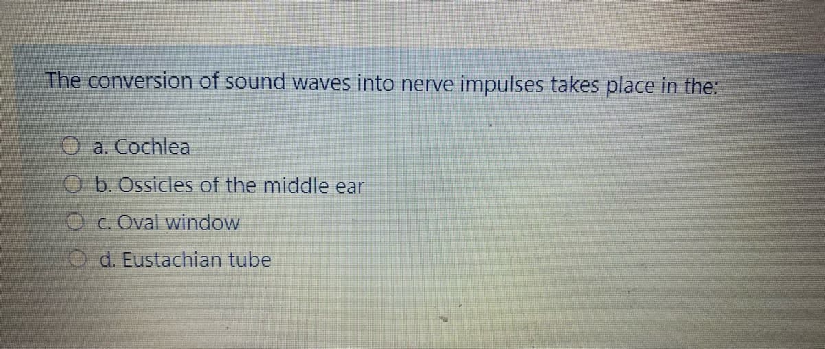 The conversion of sound waves into nerve impulses takes place in the:
a. Cochlea
O b. Ossicles of the middle ear
O c. Oval window
O d. Eustachian tube
