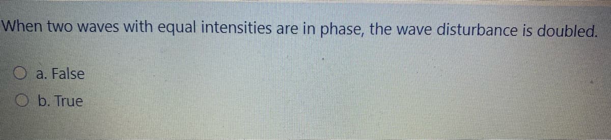 When two waves with equal intensities are in phase, the wave disturbance is doubled.
O a. False
O b. True
