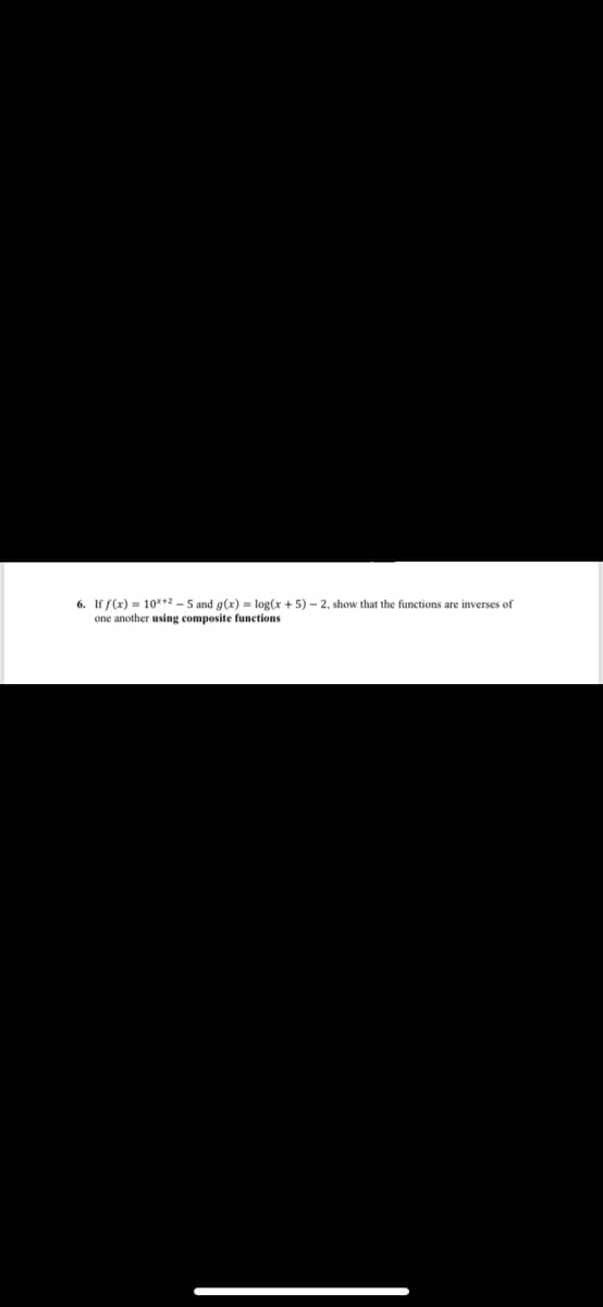 6. If f(x)= 10x+2-5 and g(x) = log(x + 5)-2, show that the functions are inverses of
one another using composite functions