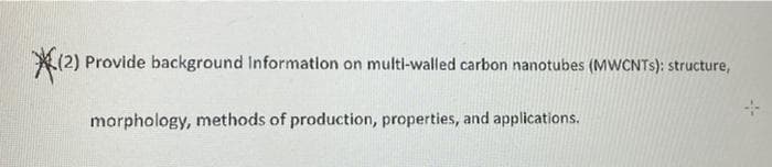 X(2) Provide background Information on multi-walled carbon nanotubes (MWCNTS): structure,
morphology, methods of production, properties, and applications.
