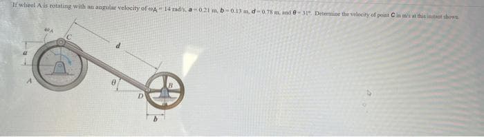 If whieel Ais rotating with an angular velocity of A14 rad/s, a0.21 m. b-0.13 m, d-0.78 m, and 031, Determine the velocity of point C in s at this intant shown
