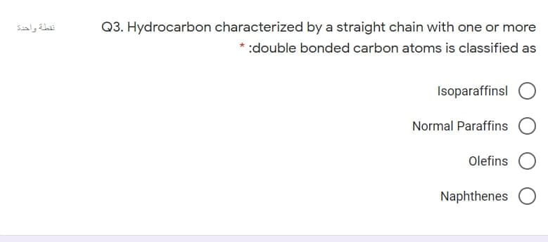 Q3. Hydrocarbon characterized by a straight chain with one or more
نقطة واحدة
:double bonded carbon atoms is classified as
Isoparaffinsl
Normal Paraffins
Olefins
Naphthenes
