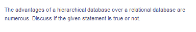 The advantages of a hierarchical database over a relational database are
numerous. Discuss if the given statement is true or not.
