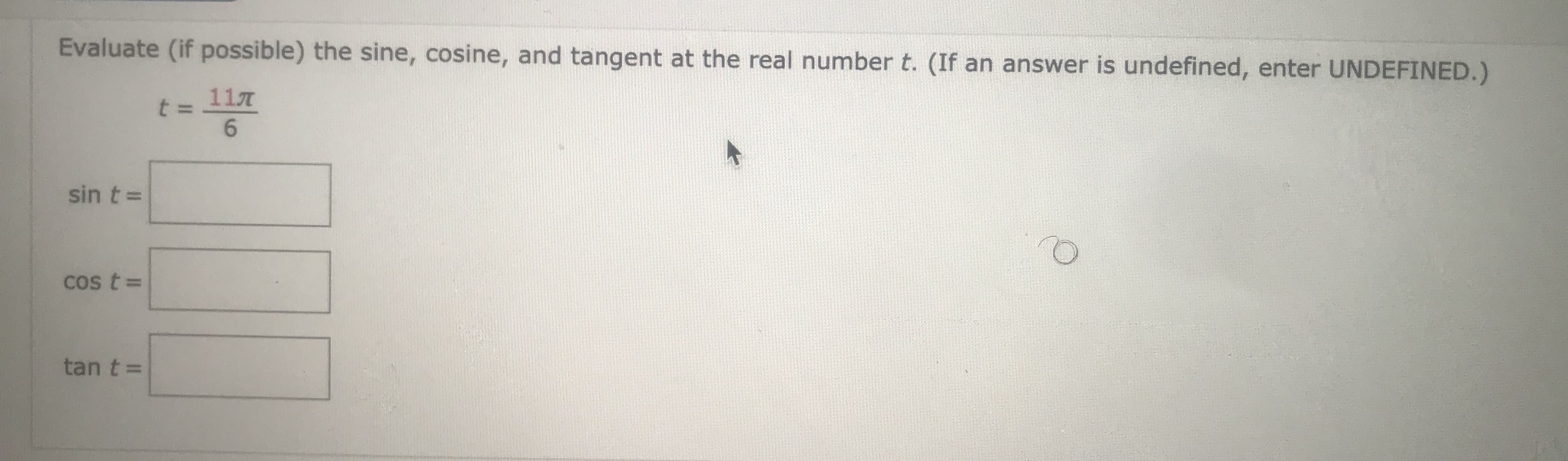 Evaluate (if possible) the sine, cosine, and tangent at the real number t. (If an answer is undefined, enter UNDEFINED.)
11A
6.
sin t =
Cos t3D
tan t =
