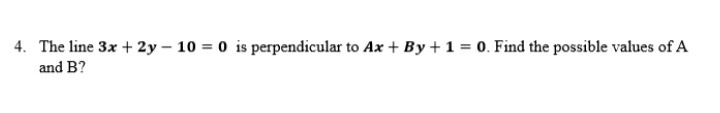 4. The line 3x + 2y – 10 = 0 is perpendicular to Ax + By +1 = 0. Find the possible values of A
and B?
