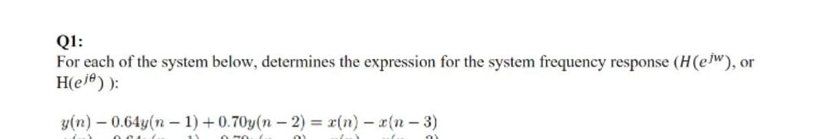 Q1:
For each of the system below, determines the expression for the system frequency response (H (ejw), or
H(eje)):
y(n) - 0.64y(n-1) +0.70y(n − 2) = x(n) - x(n-3)