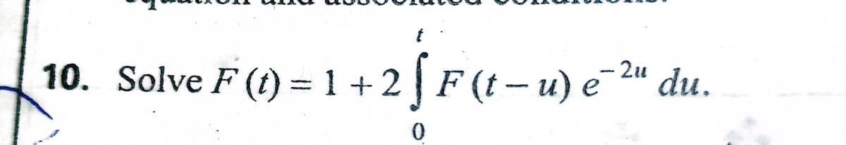 10. Solve F (t) = 1 +2| F (t
+2[F(t-u) e¯2"
- u) e
du.
