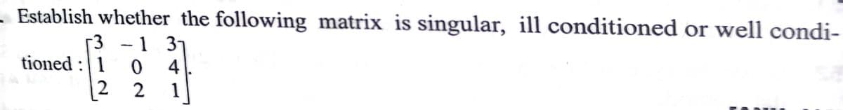 - Establish whether the following matrix is singular, ill conditioned or well condi-
3
-1 37
tioned : | 1
0 4
2 2
1
