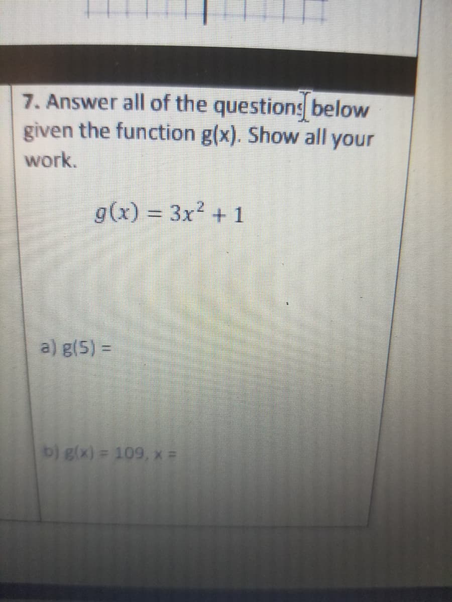 7. Answer all of the questions below
given the function g(x). Show all your
work.
g(x) = 3x? + 1
2.
%3D
a) g(5) =
b) g(x) = 109, x =
