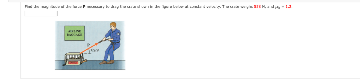 Find the magnitude of the force P necessary to drag the crate shown in the figure below at constant velocity. The crate weighs 558 N, and μk = 1.2.
AIRLINE
BAGGAGE
DANGER
P
130.0⁰