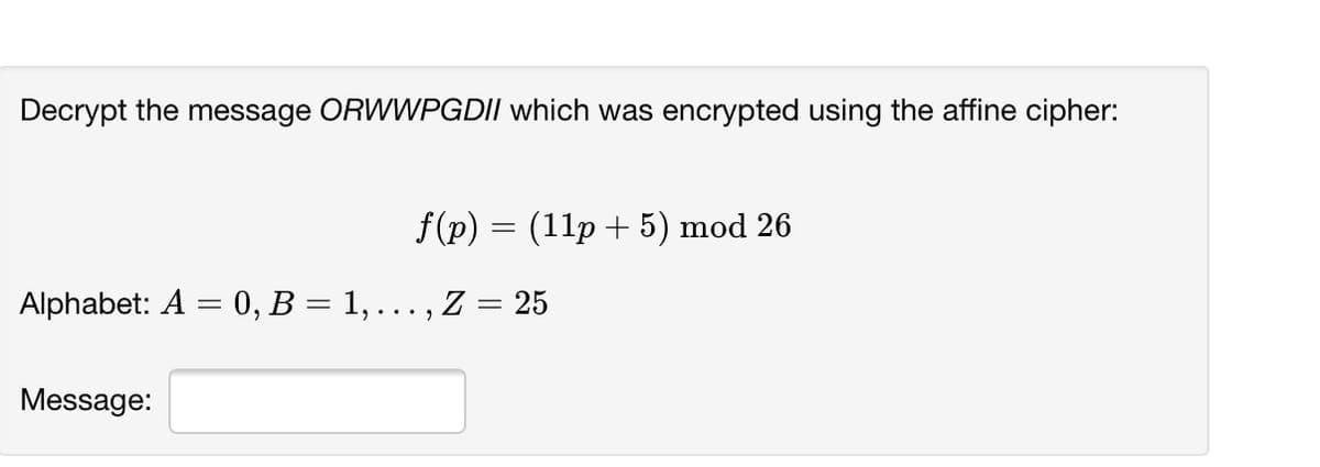 Decrypt the message ORWWPGDII which was encrypted using the affine cipher:
f(p) = (11p+ 5) mod 26
Alphabet: A = 0, B = 1, ... , Z = 25
Message:
