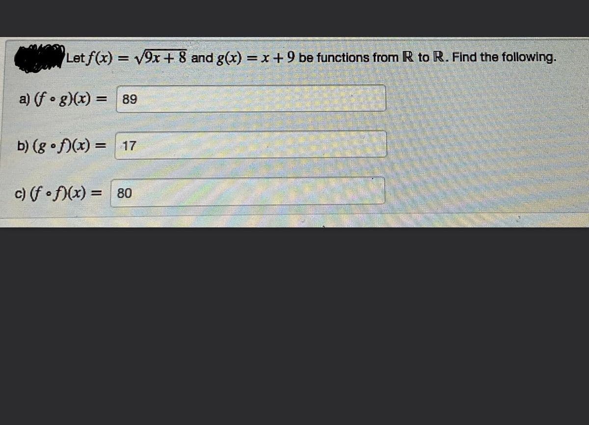 Let f(x) = v9x + 8 and g(x) =x+9 be functions from R to R. Find the following.
a) (f • g)(x) = 89
I3I
b) (g • f)(x) = 17
c) (f • f)(x) =
80
