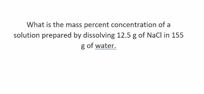 What is the mass percent concentration of a
solution prepared by dissolving 12.5 g of NaCl in 155
g of water.
