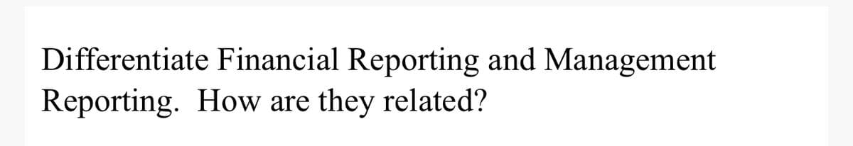 Differentiate Financial Reporting and Management
Reporting. How are
they related?
