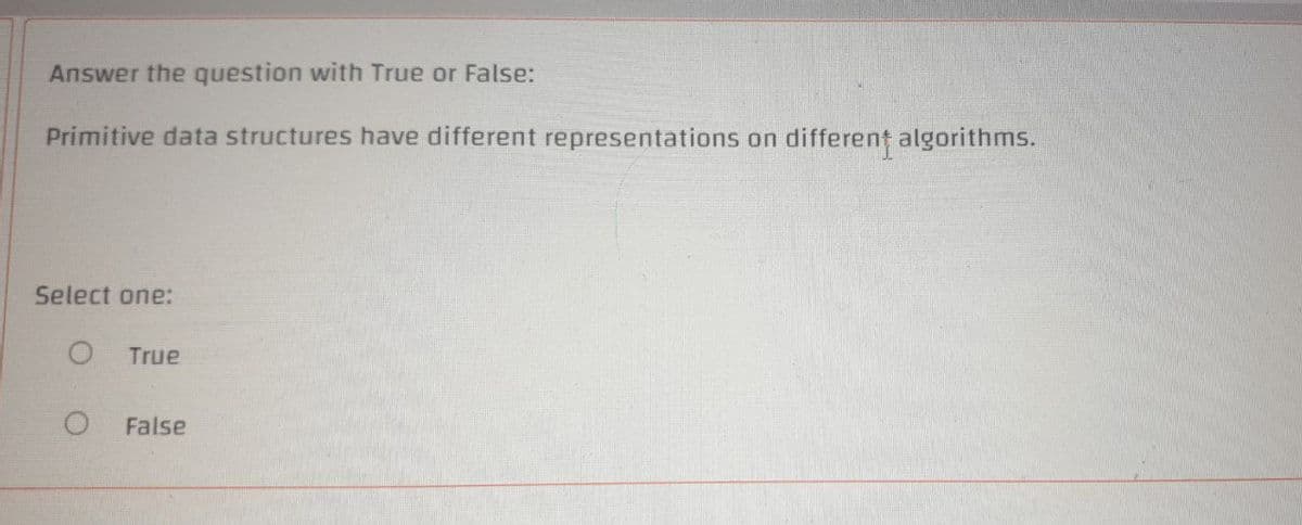 Answer the question with True or False:
Primitive data structures have different representations on different algorithms.
Select one:
True
False
