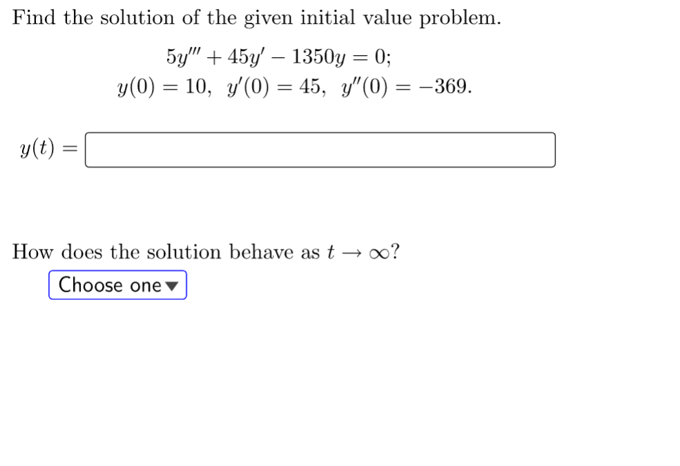 Find the solution of the given initial value problem.
5y"" +45y' 1350y = 0;
y(0) = 10, y'(0) = 45, y″(0) = -369.
y(t) =
How does the solution behave as t → ∞?
Choose one