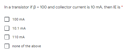 In a transistor if B = 100 and collector current is 10 mA, then IE is *
100 mA
10.1 mA
110 mA
none of the above
