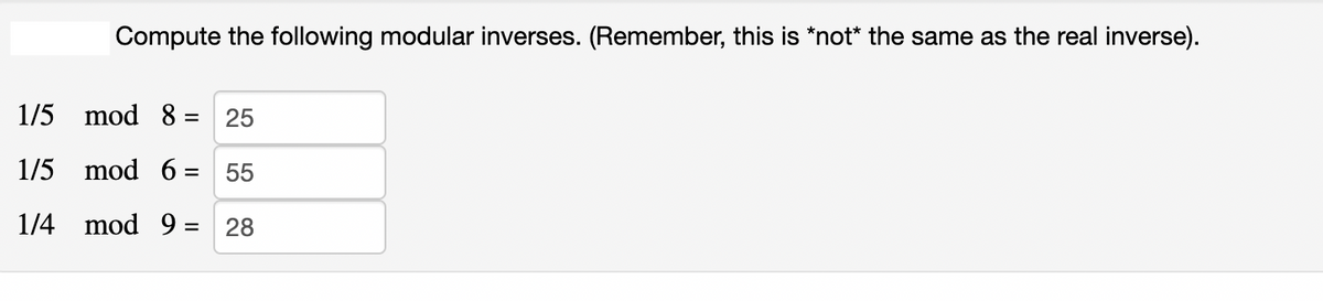 1/5
1/5
1/4
Compute the following modular inverses. (Remember, this is *not* the same as the real inverse).
mod 8 = 25
mod 6 = 55
mod 9 = 28