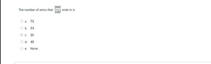 200!
ends in is
The number of zeros that
100!
a. 73
b. 24
C. 25
d. 49
e. None
