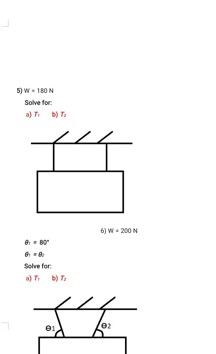 5) W = 180 N
Solve for:
a) T1
b) T2
6) W = 200 N
01 = 80°
01 = 02
Solve for:
a) T1
b) T2
e1
e2
