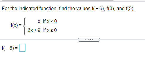 For the indicated function, find the values f( - 6), f(0), and f(5).
x, if x<0
f(x) =
6x + 9, if x>0
.....
f( - 6) =
