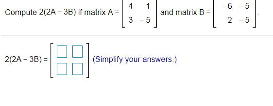 -6 -5
4
Compute 2(2A – 3B) if matrix A =
1
and matrix B =
3 - 5
2 - 5
2(2A – 3B) =
(Simplify your answers.)
