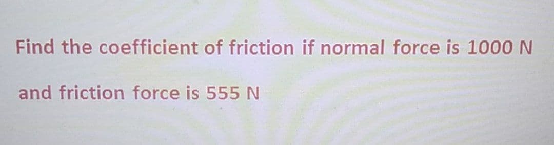 Find the coefficient of friction if normal force is 1000 N
and friction force is 555 N