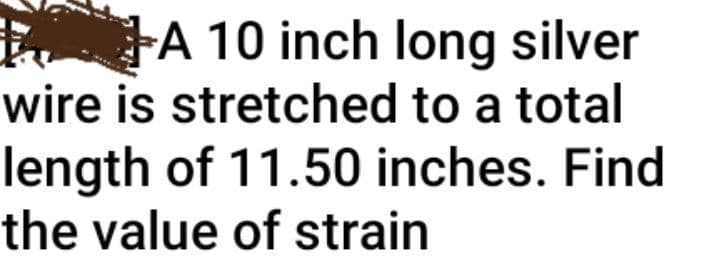 A 10 inch long silver
wire is stretched to a total
length of 11.50 inches. Find
the value of strain