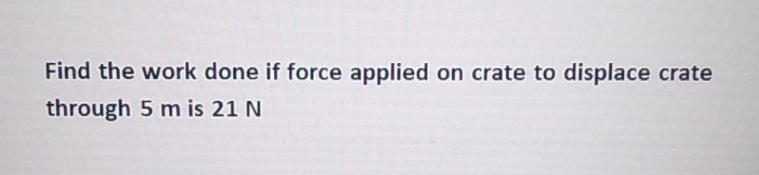 Find the work done if force applied on crate to displace crate
through 5 m is 21 N