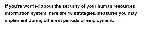 If you're worried about the security of your human resources
information system, here are 10 strategies/measures you may
implement during different periods of employment.