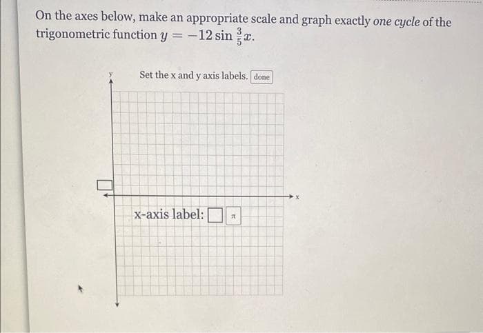 On the axes below, make an appropriate scale and graph exactly one cycle of the
trigonometric function y = -12 sinx.
Set the x and y axis labels. done
x-axis label:
K