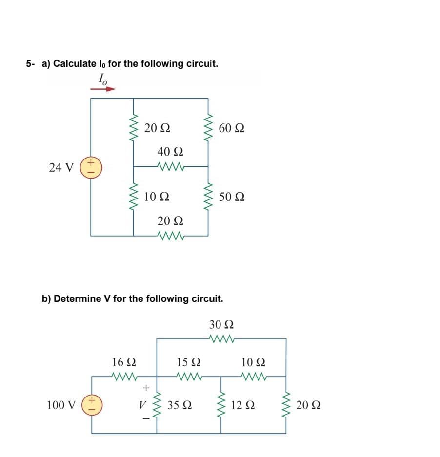 5- a) Calculate lo for the following circuit.
To
24 V
+
100 V
Μ
20 Ω
16Ω
10 Ω
+
40 Ω
b) Determine V for the following circuit.
30 Ω
V
|
20 Ω
15 Ω
ww
60 Ω
35 Ω
50 Ω
10 Ω
www
12 Ω
20 Ω