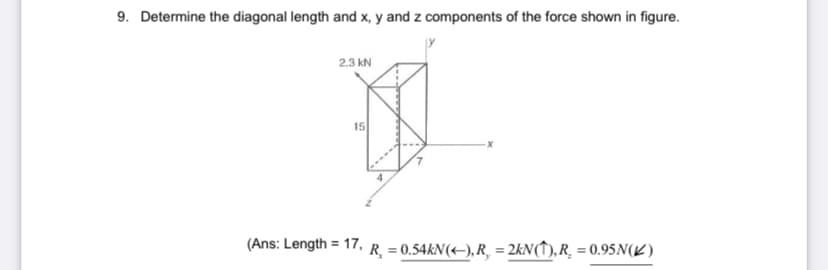 9. Determine the diagonal length and x, y and z components of the force shown in figure.
2.3 kN
15
(Ans: Length = 17,
R_ = 0.54KN(+), R, = 2kN(↑), R¸ = 0.95N(K)
%3D
