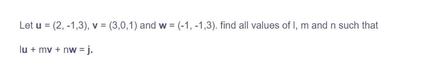 Let u = (2, -1,3), v = (3,0,1) and w = (-1,-1,3). find all values of I, m and n such that
lu + mv + nw = j.