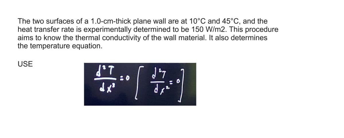 The two surfaces of a 1.0-cm-thick plane wall are at 10°C and 45°C, and the
heat transfer rate is experimentally determined to be 150 W/m2. This procedure
aims to know the thermal conductivity of the wall material. It also determines
the temperature equation.
USE
J³T
dx²
7
[#]
دول