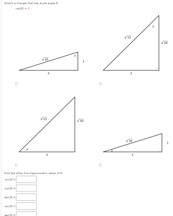 Sketch a triangle that has acute angle 8.
cot(6) = 3
V13
V10
10
3
V13
V10
10
1
3
Find the other five trigonometric ratios of 6.
sin(8) =
cos(8) =
tan(8) =
csc(8) =
sec(8) =
