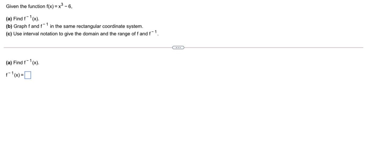 Given the function f(x) = x -6,
(a) Find f-1
(b) Graph f and f in the same rectangular coordinate system.
(c) Use interval notation to give the domain and the range of f and f
(x).
(a) Find f-1(x).
