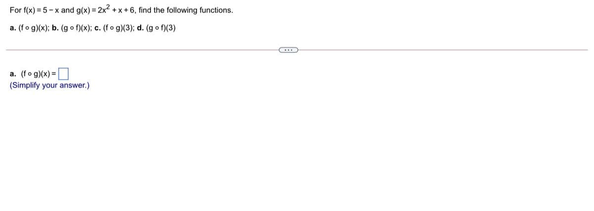 For f(x) = 5 - x and g(x) = 2x2 + x + 6, find the following functions.
a. (fo g)(x); b. (g o f)(x); c. (f o g)(3); d. (g o f)(3)
a. (fo g)(x) =
(Simplify your answer.)
