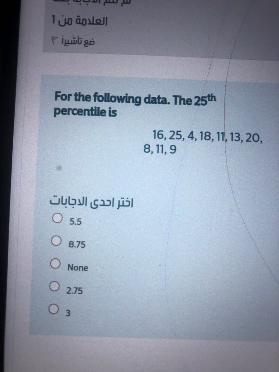 العلدمة من 1
ضع تأشيرا ۴
For the following data. The 25th
percentile is
16, 25, 4, 18, 11, 13, 20,
8,11, 9
اختر احدى الاجابات
O 5.5
O 8.75
O None
O 2.75
O 3
