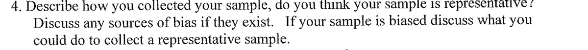 4. Describe how you collected your sample, do you think your sample is répresentative?
Discuss any sources of bias if they exist. If your sample is biased discuss what you
could do to collect a representative sample.
