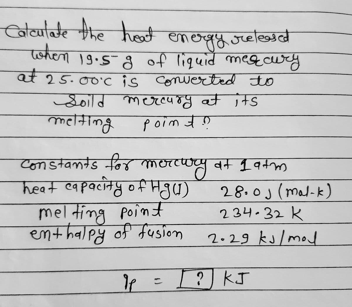 Coteutate the hat
तेक्यगसंट भीhल
energyhe
eray.orete
twhen 19.5-8 of liquid mesecury
कंला
at 25.00'c is Conerted to
उनात कलक्ट्पन्सु च 1कड
melting
P ०1 n चक
constands for morcu
heat capacity ofHgu)
mel ting point
enthalpy of fusion
wy at 1 atm
वन 1१+«
28.0J (mal-k)
234.32 K
2.29 ks/ mod
? KJ
