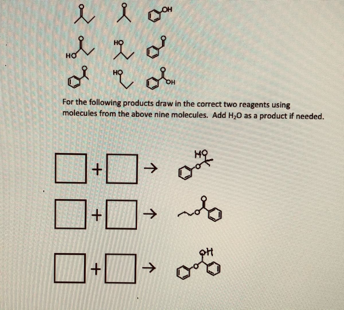 えl o
HO
HỌ
For the following products draw in the correct two reagents using
molecules from the above nine molecules. Add H,0 as a product if needed.
->
+.
->
->
