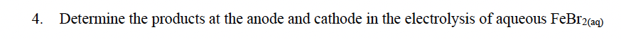 4.
Determine the products at the anode and cathode in the electrolysis of aqueous FeBr2(ag)
